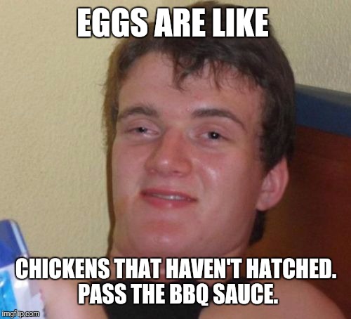 10 Guy Meme | EGGS ARE LIKE CHICKENS THAT HAVEN'T HATCHED. PASS THE BBQ SAUCE. | image tagged in memes,10 guy | made w/ Imgflip meme maker