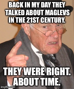 Back In My Day Meme | BACK IN MY DAY THEY TALKED ABOUT MAGLEVS IN THE 21ST CENTURY. THEY WERE RIGHT. ABOUT TIME. | image tagged in memes,back in my day | made w/ Imgflip meme maker