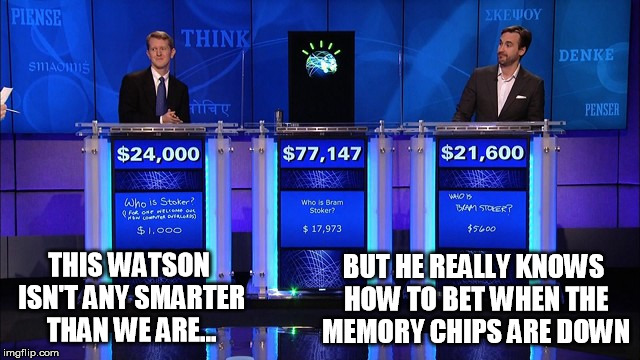 watson put us in jeopardy | BUT HE REALLY KNOWS HOW TO BET WHEN THE MEMORY CHIPS ARE DOWN; THIS WATSON ISN'T ANY SMARTER THAN WE ARE... | image tagged in computers | made w/ Imgflip meme maker