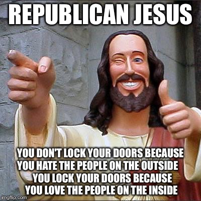 Buddy Christ Meme | REPUBLICAN JESUS; YOU DON'T LOCK YOUR DOORS BECAUSE YOU HATE THE PEOPLE ON THE OUTSIDE



  YOU LOCK YOUR DOORS BECAUSE YOU LOVE THE PEOPLE ON THE INSIDE | image tagged in memes,buddy christ | made w/ Imgflip meme maker