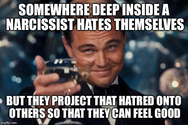 Leonardo Dicaprio Cheers Meme | SOMEWHERE DEEP INSIDE A NARCISSIST HATES THEMSELVES BUT THEY PROJECT THAT HATRED ONTO OTHERS SO THAT THEY CAN FEEL GOOD | image tagged in memes,leonardo dicaprio cheers | made w/ Imgflip meme maker