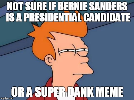 Futurama Fry | NOT SURE IF BERNIE SANDERS IS A PRESIDENTIAL CANDIDATE; OR A SUPER DANK MEME | image tagged in memes,futurama fry,AdviceAnimals | made w/ Imgflip meme maker