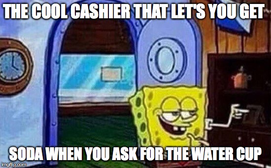 Cheeky Spongebob | THE COOL CASHIER THAT LET'S YOU GET; SODA WHEN YOU ASK FOR THE WATER CUP | image tagged in cheeky spongebob | made w/ Imgflip meme maker