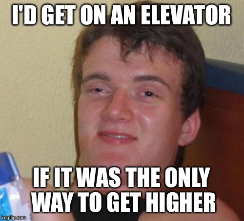 10 Guy Meme | I'D GET ON AN ELEVATOR IF IT WAS THE ONLY WAY TO GET HIGHER | image tagged in memes,10 guy | made w/ Imgflip meme maker