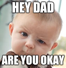 Skeptical Baby | HEY DAD; ARE YOU OKAY | image tagged in memes,skeptical baby | made w/ Imgflip meme maker