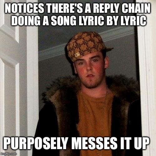 Scumbag Steve | NOTICES THERE'S A REPLY CHAIN DOING A SONG LYRIC BY LYRIC; PURPOSELY MESSES IT UP | image tagged in memes,scumbag steve | made w/ Imgflip meme maker