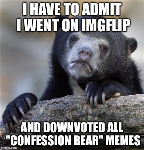 Confession Bear | I HAVE TO ADMIT I WENT ON IMGFLIP; AND DOWNVOTED ALL "CONFESSION BEAR" MEMES | image tagged in memes,confession bear | made w/ Imgflip meme maker