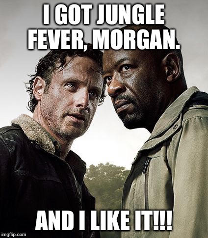 the walking dead season 6 meme | I GOT JUNGLE FEVER, MORGAN. AND I LIKE IT!!! | image tagged in the walking dead season 6 meme | made w/ Imgflip meme maker