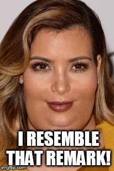 Kim kardashian  | I RESEMBLE THAT REMARK! | image tagged in kim kardashian | made w/ Imgflip meme maker