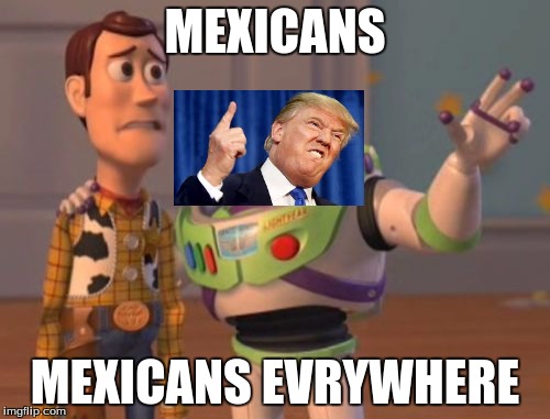 Woody looks kinda scared (no offense mexicans) | MEXICANS; MEXICANS EVRYWHERE | image tagged in memes,x x everywhere,donald trump,donald trump you're fired,politics,mexican | made w/ Imgflip meme maker