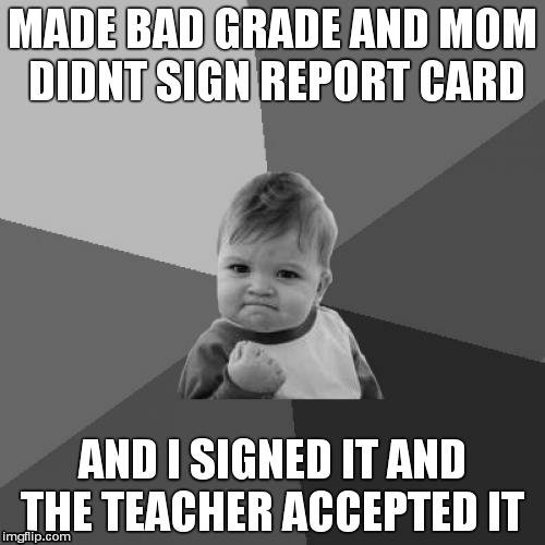 Success Kid | MADE BAD GRADE AND MOM DIDNT SIGN REPORT CARD; AND I SIGNED IT AND THE TEACHER ACCEPTED IT | image tagged in memes,success kid | made w/ Imgflip meme maker