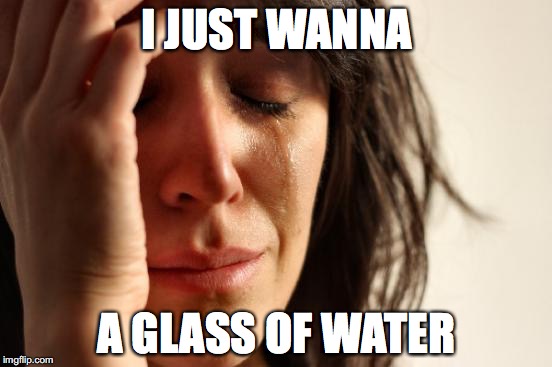 First World Problems Meme | I JUST WANNA; A GLASS OF WATER | image tagged in memes,first world problems | made w/ Imgflip meme maker