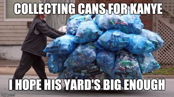 COLLECTING CANS FOR KANYE I HOPE HIS YARD'S BIG ENOUGH | made w/ Imgflip meme maker