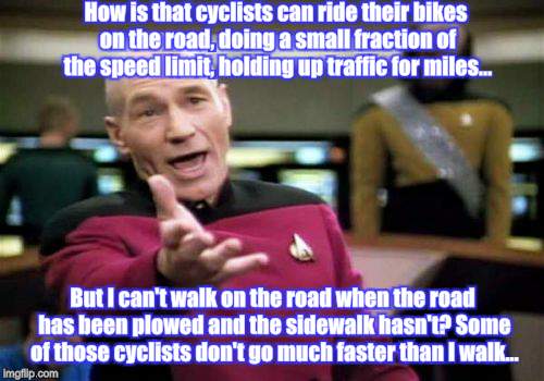 Picard Wtf Meme | How is that cyclists can ride their bikes on the road, doing a small fraction of the speed limit, holding up traffic for miles... But I can't walk on the road when the road has been plowed and the sidewalk hasn't? Some of those cyclists don't go much faster than I walk... | image tagged in memes,picard wtf | made w/ Imgflip meme maker