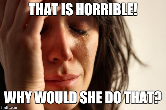 First World Problems Meme | THAT IS HORRIBLE! WHY WOULD SHE DO THAT? | image tagged in memes,first world problems | made w/ Imgflip meme maker