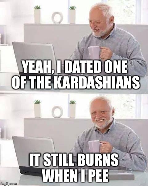 Hide the Pain Harold Meme | YEAH, I DATED ONE OF THE KARDASHIANS; IT STILL BURNS WHEN I PEE | image tagged in memes,hide the pain harold | made w/ Imgflip meme maker