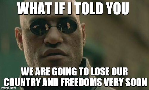 Matrix Morpheus Meme | WHAT IF I TOLD YOU; WE ARE GOING TO LOSE OUR COUNTRY AND FREEDOMS VERY SOON | image tagged in memes,matrix morpheus | made w/ Imgflip meme maker