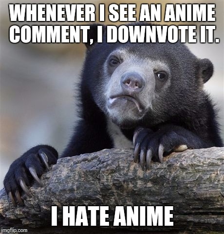 Confession Bear | WHENEVER I SEE AN ANIME COMMENT, I DOWNVOTE IT. I HATE ANIME | image tagged in memes,confession bear | made w/ Imgflip meme maker