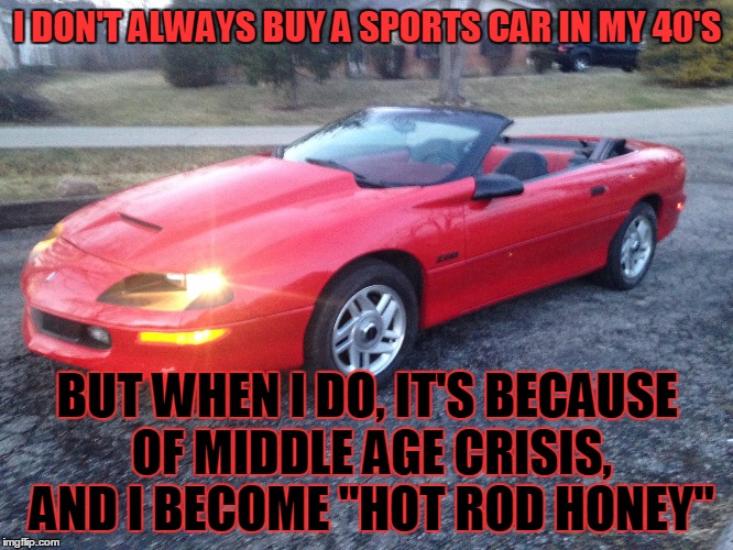 Hot Rod Honey | I DON'T ALWAYS BUY A SPORTS CAR IN MY 40'S; BUT WHEN I DO, IT'S BECAUSE OF MIDDLE AGE CRISIS, AND I BECOME "HOT ROD HONEY" | image tagged in honeycam,camaro,z28,chevrolet | made w/ Imgflip meme maker