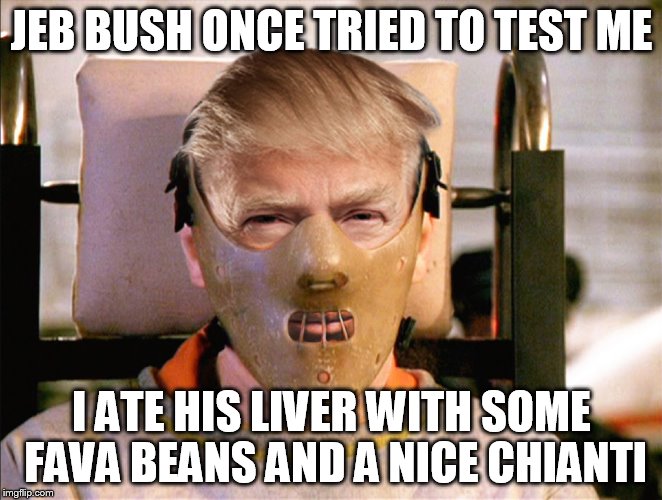 JEB BUSH ONCE TRIED TO TEST ME; I ATE HIS LIVER WITH SOME FAVA BEANS AND A NICE CHIANTI | image tagged in hannibal trump | made w/ Imgflip meme maker