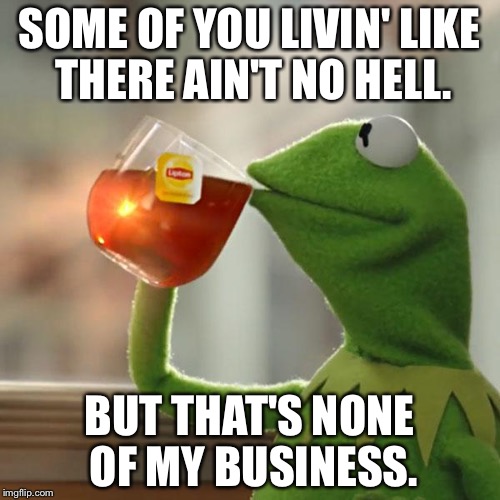 But That's None Of My Business | SOME OF YOU LIVIN' LIKE THERE AIN'T NO HELL. BUT THAT'S NONE OF MY BUSINESS. | image tagged in memes,but thats none of my business,kermit the frog | made w/ Imgflip meme maker