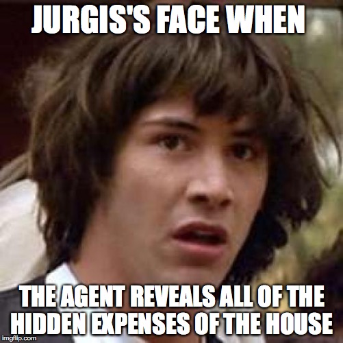 Conspiracy Keanu | JURGIS'S FACE WHEN; THE AGENT REVEALS ALL OF THE HIDDEN EXPENSES OF THE HOUSE | image tagged in memes,conspiracy keanu | made w/ Imgflip meme maker