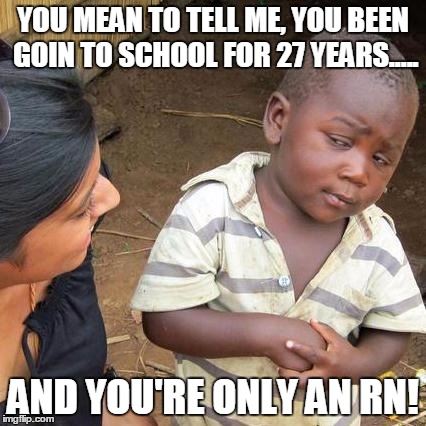 Third World Skeptical Kid | YOU MEAN TO TELL ME, YOU BEEN GOIN TO SCHOOL FOR 27 YEARS..... AND YOU'RE ONLY AN RN! | image tagged in memes,third world skeptical kid | made w/ Imgflip meme maker