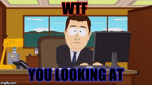 Aaaaand Its Gone | WTF; YOU LOOKING AT | image tagged in memes,aaaaand its gone | made w/ Imgflip meme maker