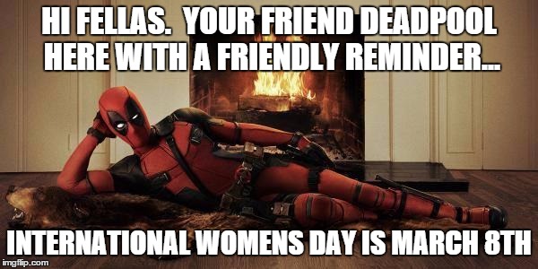Sexy Deadpool | HI FELLAS.  YOUR FRIEND DEADPOOL HERE WITH A FRIENDLY REMINDER... INTERNATIONAL WOMENS DAY IS MARCH 8TH | image tagged in sexy deadpool | made w/ Imgflip meme maker
