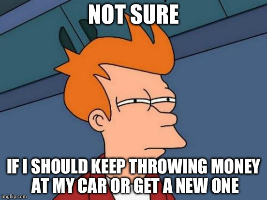 Futurama Fry Meme | NOT SURE; IF I SHOULD KEEP THROWING MONEY AT MY CAR OR GET A NEW ONE | image tagged in memes,futurama fry | made w/ Imgflip meme maker