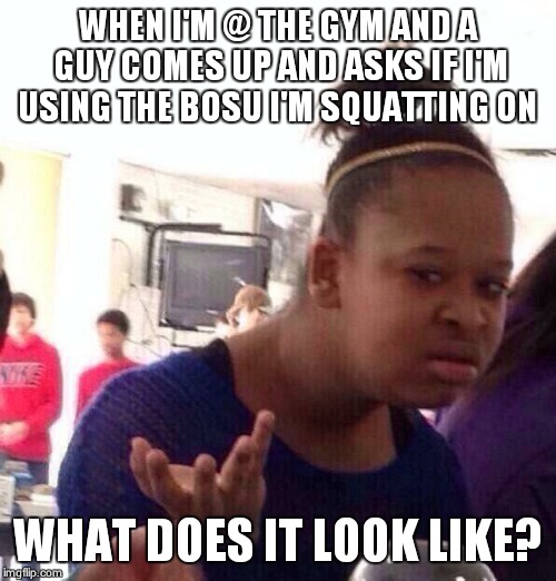 Black Girl Wat | WHEN I'M @ THE GYM AND A GUY COMES UP AND ASKS IF I'M USING THE BOSU I'M SQUATTING ON; WHAT DOES IT LOOK LIKE? | image tagged in memes,black girl wat | made w/ Imgflip meme maker