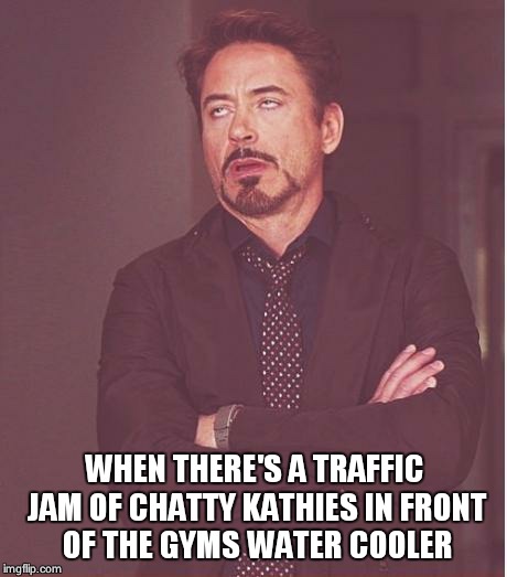 Face You Make Robert Downey Jr Meme | WHEN THERE'S A TRAFFIC JAM OF CHATTY KATHIES IN FRONT OF THE GYMS WATER COOLER | image tagged in memes,face you make robert downey jr | made w/ Imgflip meme maker