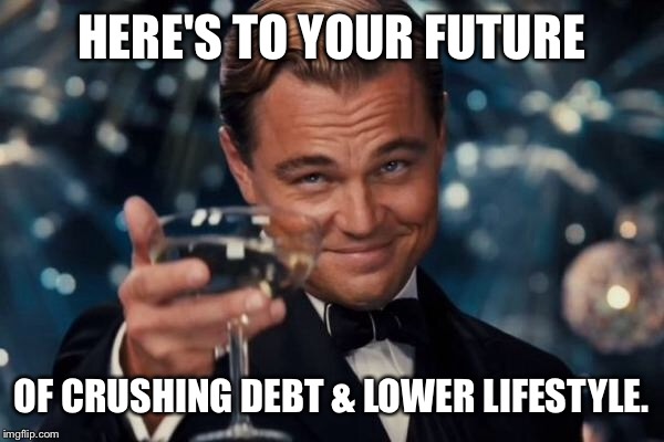 Leonardo Dicaprio Cheers Meme | HERE'S TO YOUR FUTURE OF CRUSHING DEBT & LOWER LIFESTYLE. | image tagged in memes,leonardo dicaprio cheers | made w/ Imgflip meme maker