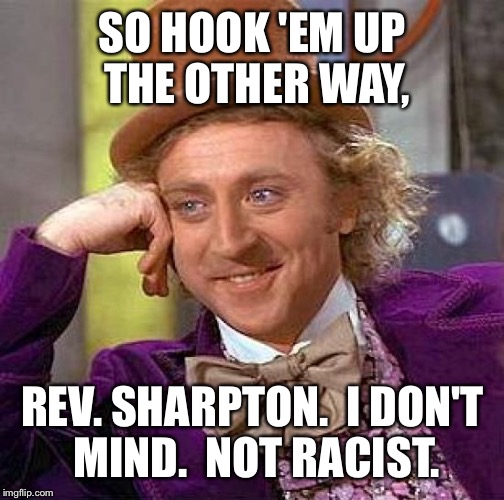 Creepy Condescending Wonka Meme | SO HOOK 'EM UP THE OTHER WAY, REV. SHARPTON.  I DON'T MIND.  NOT RACIST. | image tagged in memes,creepy condescending wonka | made w/ Imgflip meme maker