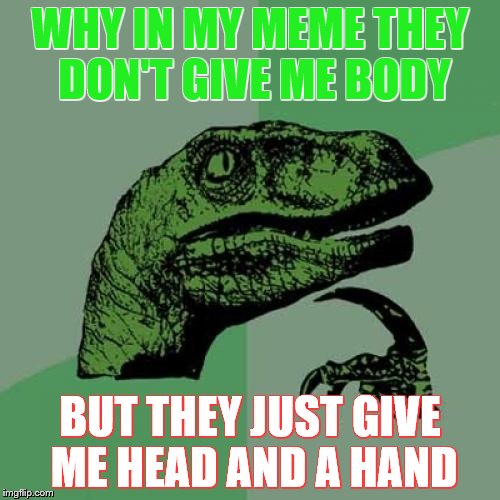 Philosoraptor | WHY IN MY MEME THEY DON'T GIVE ME BODY; BUT THEY JUST GIVE ME HEAD AND A HAND | image tagged in memes,philosoraptor | made w/ Imgflip meme maker