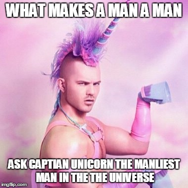 Unicorn MAN | WHAT MAKES A MAN A MAN; ASK CAPTIAN UNICORN THE MANLIEST MAN IN THE THE UNIVERSE | image tagged in memes,unicorn man | made w/ Imgflip meme maker