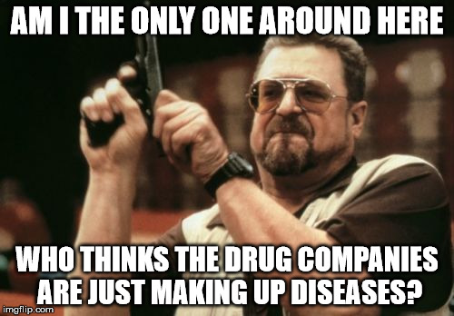 Am I The Only One Around Here | AM I THE ONLY ONE AROUND HERE; WHO THINKS THE DRUG COMPANIES ARE JUST MAKING UP DISEASES? | image tagged in memes,am i the only one around here | made w/ Imgflip meme maker