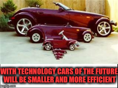 Cars | WITH TECHNOLOGY CARS OF THE FUTURE WILL BE SMALLER AND MORE EFFICIENT | image tagged in memes | made w/ Imgflip meme maker