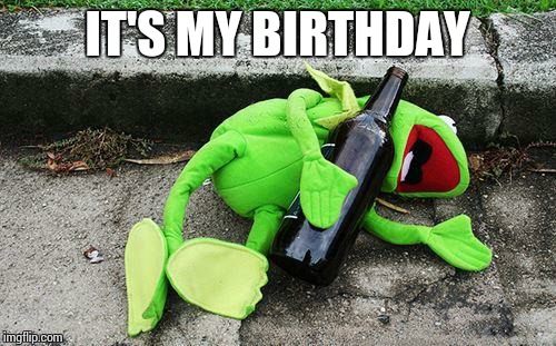 Drunk Kermit | IT'S MY BIRTHDAY | image tagged in drunk kermit | made w/ Imgflip meme maker