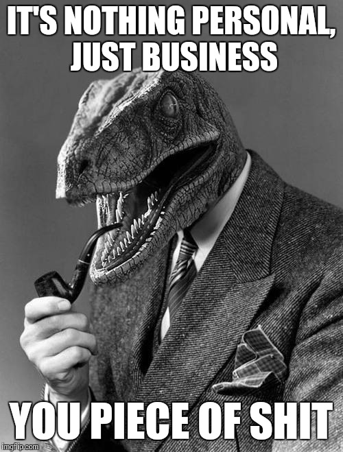 Philosoraptor | IT'S NOTHING PERSONAL, JUST BUSINESS; YOU PIECE OF SHIT | image tagged in philosoraptor | made w/ Imgflip meme maker