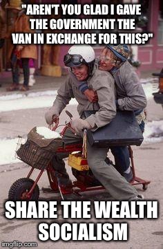 Dumb and dumber | "AREN'T YOU GLAD I GAVE THE GOVERNMENT THE VAN IN EXCHANGE FOR THIS?"; SHARE THE WEALTH SOCIALISM | image tagged in dumb and dumber | made w/ Imgflip meme maker