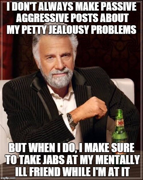 The Most Interesting Man In The World Meme | I DON'T ALWAYS MAKE PASSIVE AGGRESSIVE POSTS ABOUT MY PETTY JEALOUSY PROBLEMS; BUT WHEN I DO, I MAKE SURE TO TAKE JABS AT MY MENTALLY ILL FRIEND WHILE I'M AT IT | image tagged in memes,the most interesting man in the world | made w/ Imgflip meme maker
