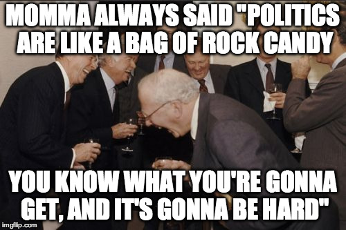 Laughing Men In Suits Meme | MOMMA ALWAYS SAID "POLITICS ARE LIKE A BAG OF ROCK CANDY; YOU KNOW WHAT YOU'RE GONNA GET, AND IT'S GONNA BE HARD" | image tagged in memes,laughing men in suits | made w/ Imgflip meme maker