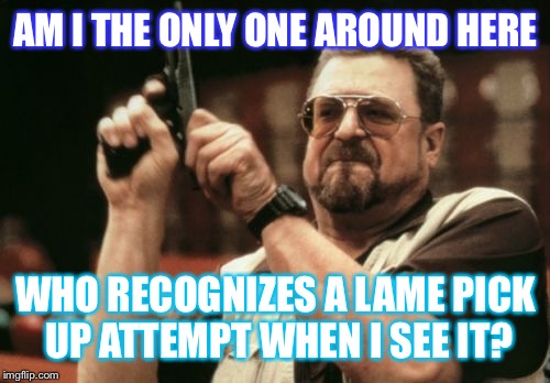 Am I The Only One Around Here Meme | AM I THE ONLY ONE AROUND HERE WHO RECOGNIZES A LAME PICK UP ATTEMPT WHEN I SEE IT? | image tagged in memes,am i the only one around here | made w/ Imgflip meme maker