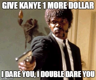 Say That Again I Dare You | GIVE KANYE 1 MORE DOLLAR; I DARE YOU, I DOUBLE DARE YOU | image tagged in memes,say that again i dare you | made w/ Imgflip meme maker