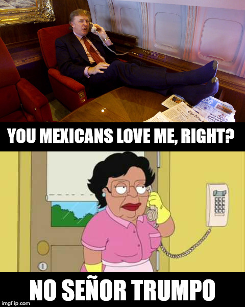 no no no | YOU MEXICANS LOVE ME, RIGHT? NO SEÑOR TRUMPO | image tagged in consuela | made w/ Imgflip meme maker
