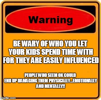 Warning Sign | BE WARY OF WHO YOU LET YOUR KIDS SPEND TIME WITH FOR THEY ARE EASILY INFLUENCED; PEOPLE WHO SEEM OK COULD END UP DAMAGING THEM PHYSICALLY...EMOTIONALLY AND MENTALLY!! | image tagged in memes,warning sign | made w/ Imgflip meme maker