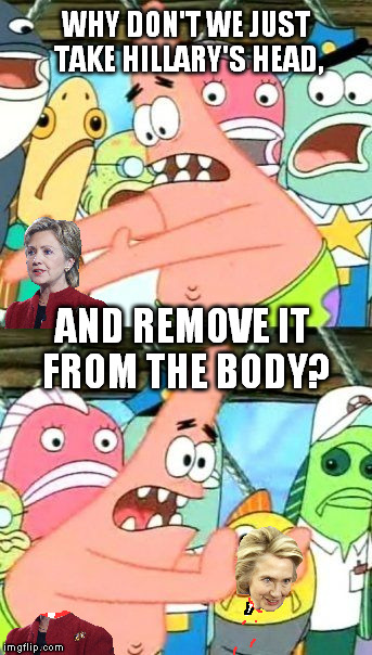 Put It Somewhere Else Patrick Meme | WHY DON'T WE JUST TAKE HILLARY'S HEAD, AND REMOVE IT FROM THE BODY? | image tagged in memes,put it somewhere else patrick,hillary clinton,socialists,guillotine | made w/ Imgflip meme maker