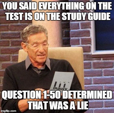 Maury Lie Detector Meme | YOU SAID EVERYTHING ON THE TEST IS ON THE STUDY GUIDE; QUESTION 1-50 DETERMINED THAT WAS A LIE | image tagged in memes,maury lie detector | made w/ Imgflip meme maker