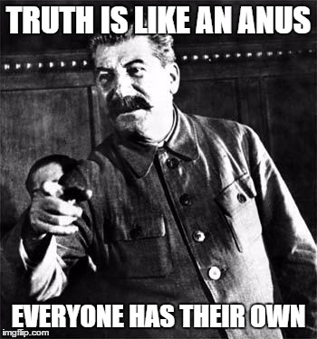 Stalin | TRUTH IS LIKE AN ANUS; EVERYONE HAS THEIR OWN | image tagged in stalin,memes,truth,advice | made w/ Imgflip meme maker